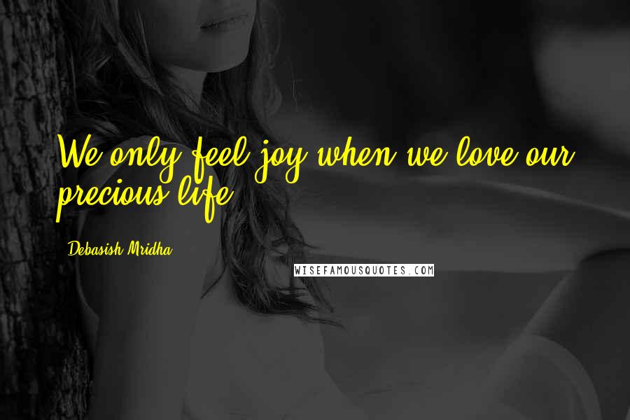 Debasish Mridha Quotes: We only feel joy when we love our precious life.