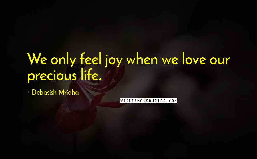 Debasish Mridha Quotes: We only feel joy when we love our precious life.