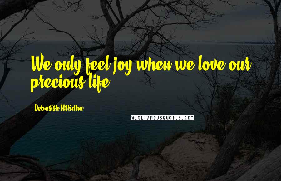 Debasish Mridha Quotes: We only feel joy when we love our precious life.