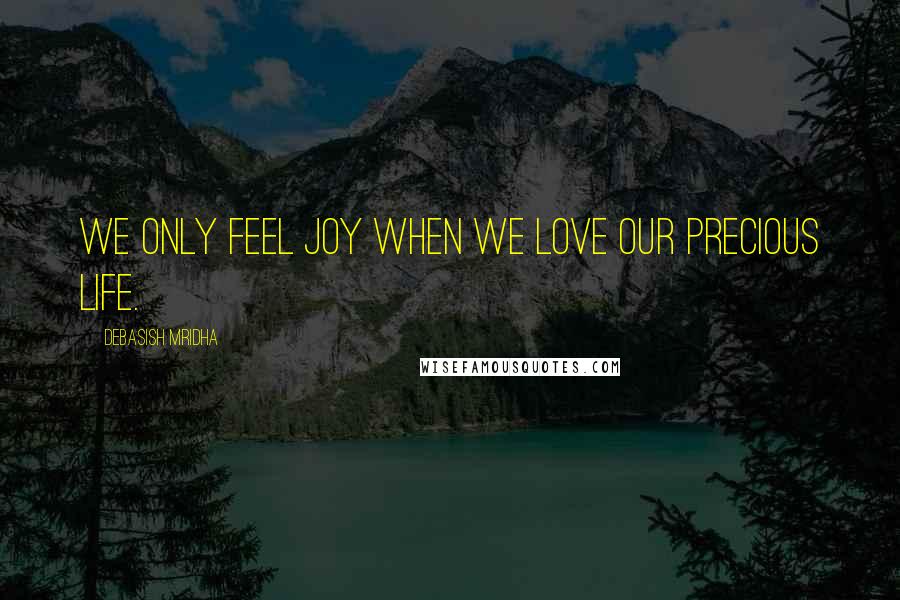 Debasish Mridha Quotes: We only feel joy when we love our precious life.