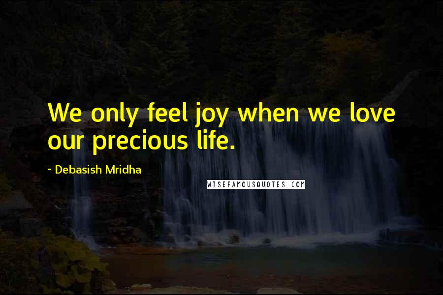 Debasish Mridha Quotes: We only feel joy when we love our precious life.