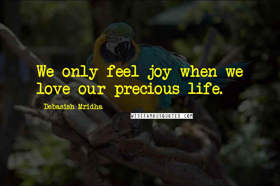Debasish Mridha Quotes: We only feel joy when we love our precious life.