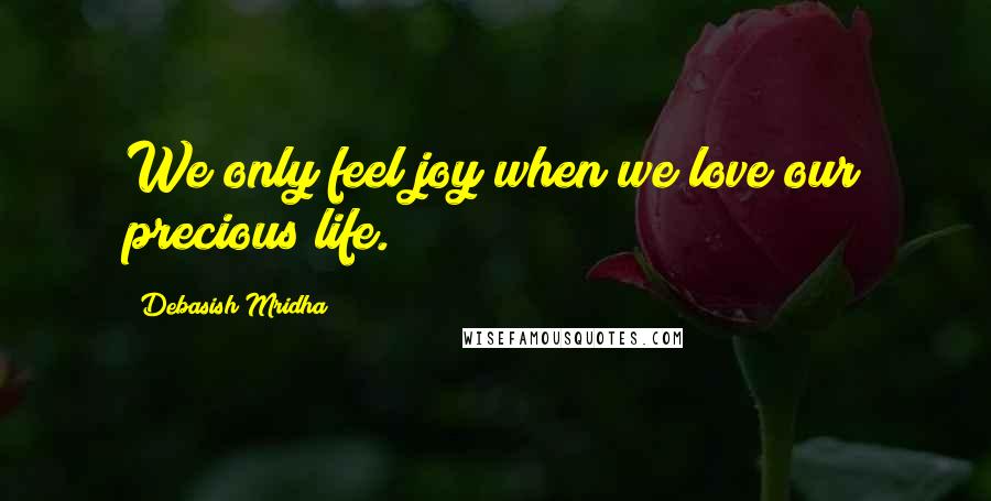 Debasish Mridha Quotes: We only feel joy when we love our precious life.