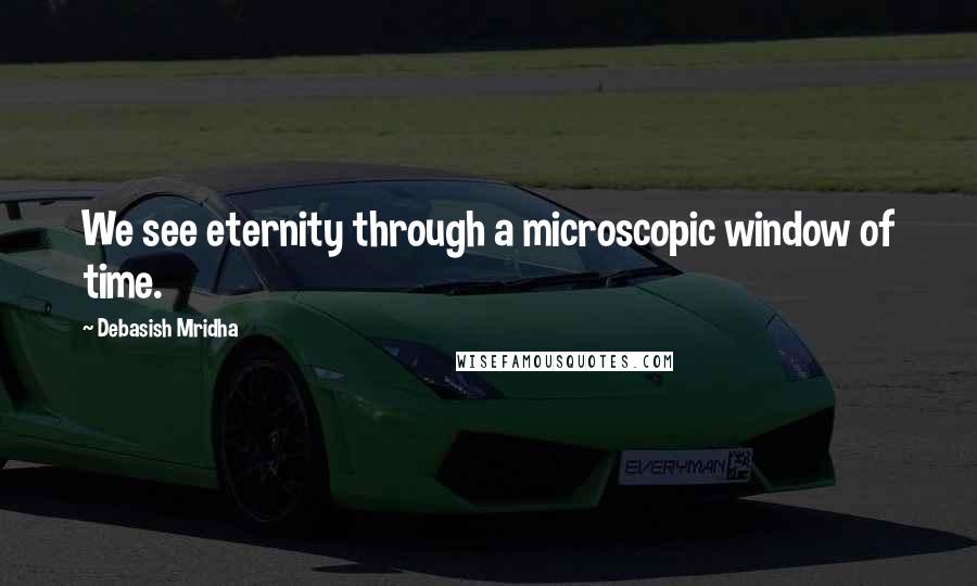 Debasish Mridha Quotes: We see eternity through a microscopic window of time.