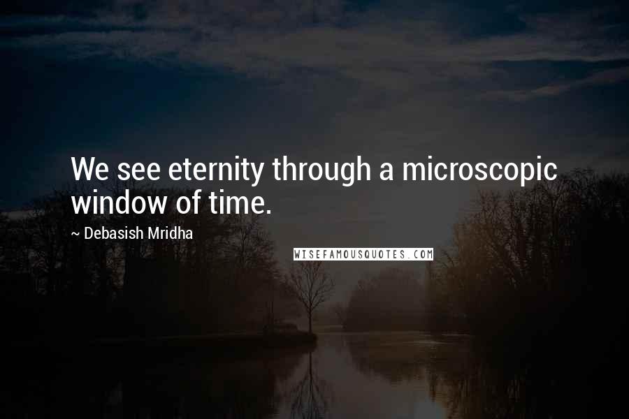 Debasish Mridha Quotes: We see eternity through a microscopic window of time.