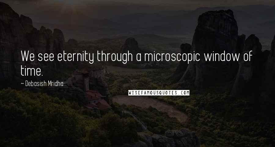 Debasish Mridha Quotes: We see eternity through a microscopic window of time.