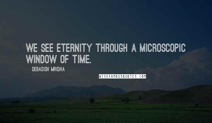 Debasish Mridha Quotes: We see eternity through a microscopic window of time.