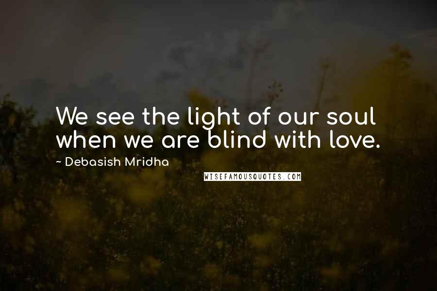 Debasish Mridha Quotes: We see the light of our soul when we are blind with love.