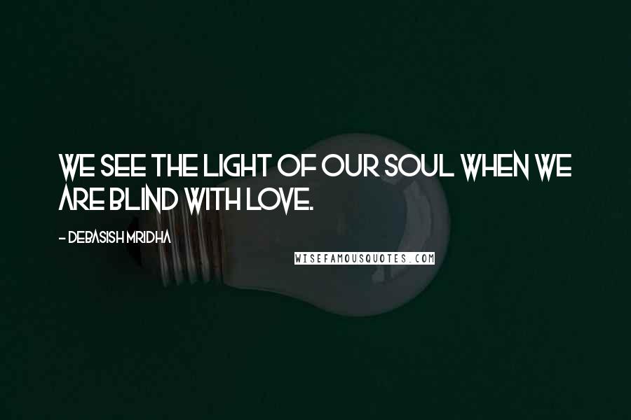 Debasish Mridha Quotes: We see the light of our soul when we are blind with love.