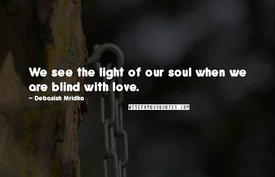 Debasish Mridha Quotes: We see the light of our soul when we are blind with love.