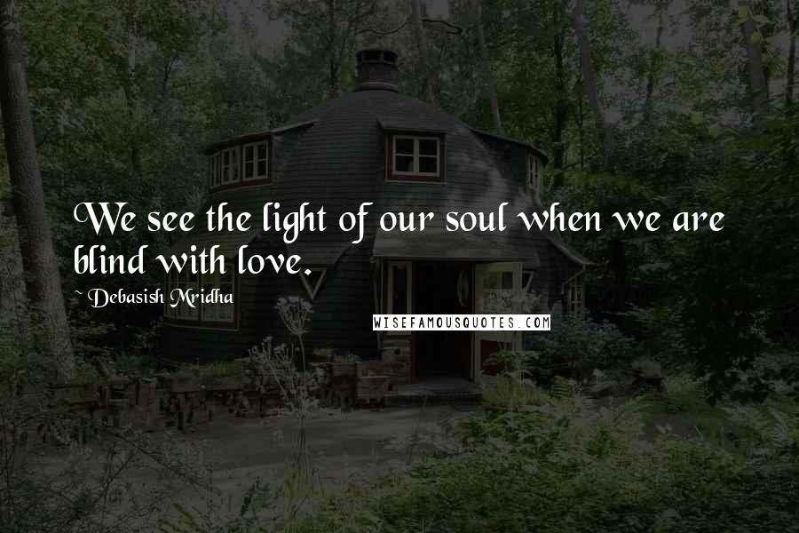 Debasish Mridha Quotes: We see the light of our soul when we are blind with love.