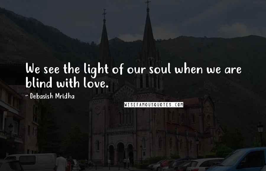 Debasish Mridha Quotes: We see the light of our soul when we are blind with love.