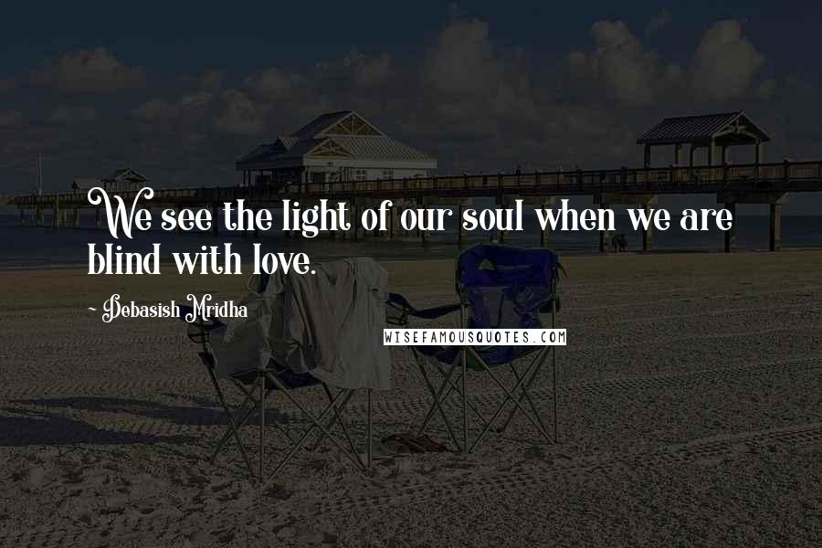 Debasish Mridha Quotes: We see the light of our soul when we are blind with love.