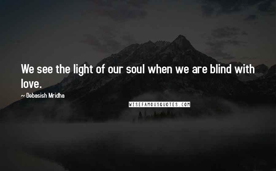 Debasish Mridha Quotes: We see the light of our soul when we are blind with love.