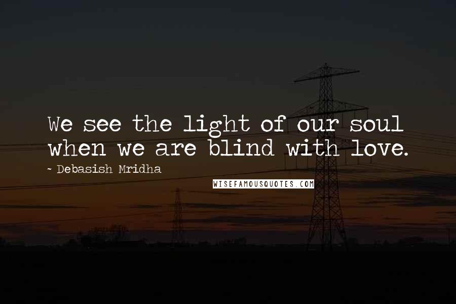 Debasish Mridha Quotes: We see the light of our soul when we are blind with love.