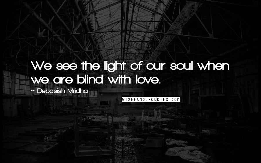 Debasish Mridha Quotes: We see the light of our soul when we are blind with love.