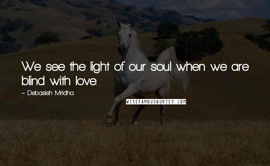 Debasish Mridha Quotes: We see the light of our soul when we are blind with love.