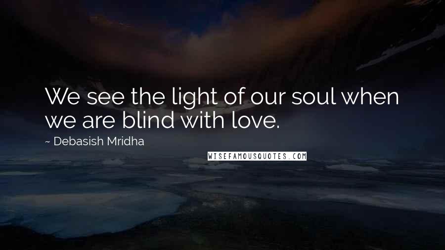 Debasish Mridha Quotes: We see the light of our soul when we are blind with love.