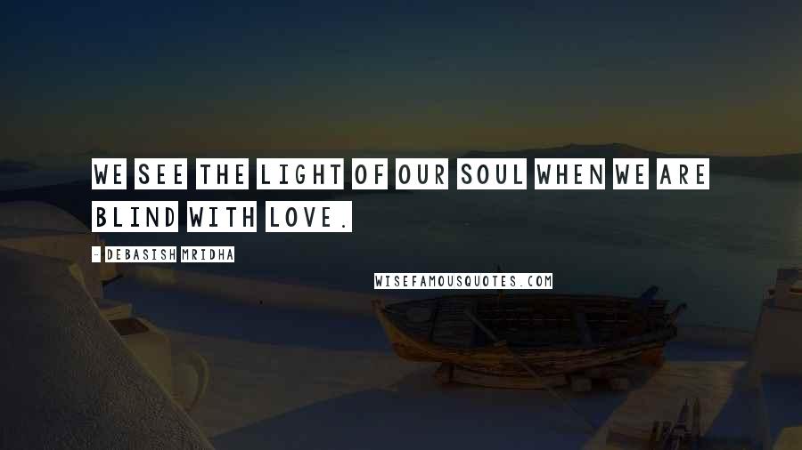 Debasish Mridha Quotes: We see the light of our soul when we are blind with love.