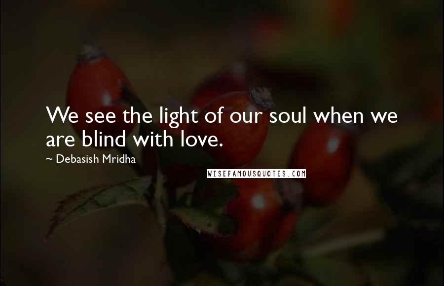 Debasish Mridha Quotes: We see the light of our soul when we are blind with love.