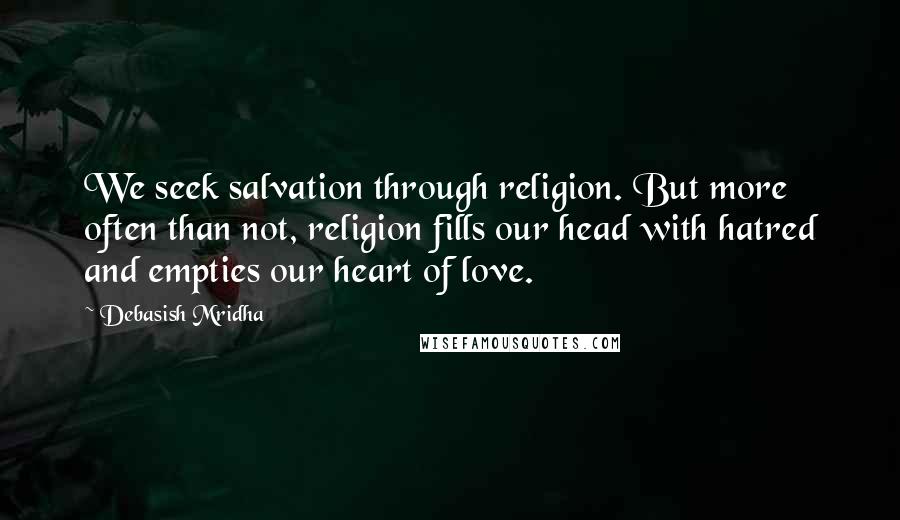 Debasish Mridha Quotes: We seek salvation through religion. But more often than not, religion fills our head with hatred and empties our heart of love.