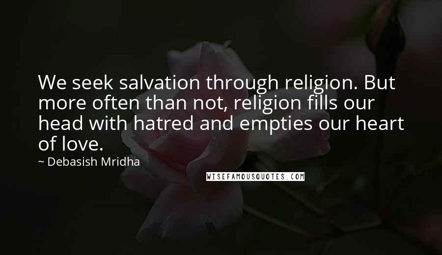 Debasish Mridha Quotes: We seek salvation through religion. But more often than not, religion fills our head with hatred and empties our heart of love.