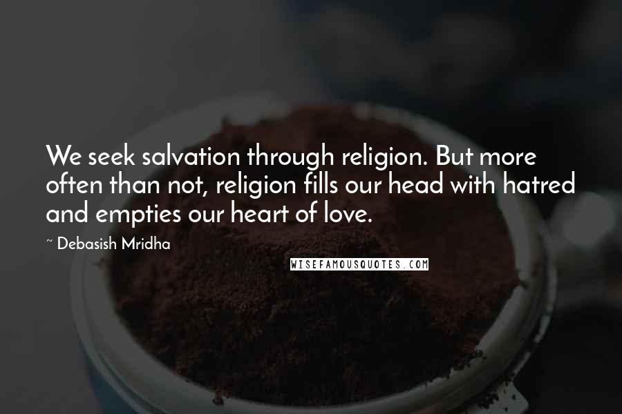 Debasish Mridha Quotes: We seek salvation through religion. But more often than not, religion fills our head with hatred and empties our heart of love.