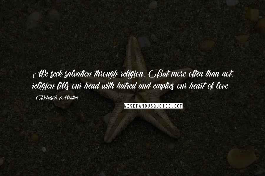 Debasish Mridha Quotes: We seek salvation through religion. But more often than not, religion fills our head with hatred and empties our heart of love.