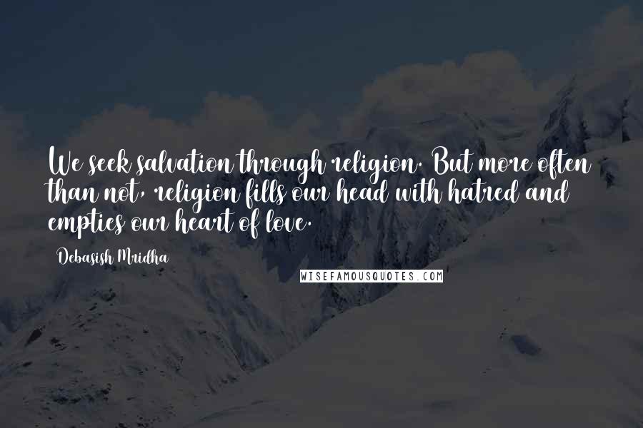 Debasish Mridha Quotes: We seek salvation through religion. But more often than not, religion fills our head with hatred and empties our heart of love.