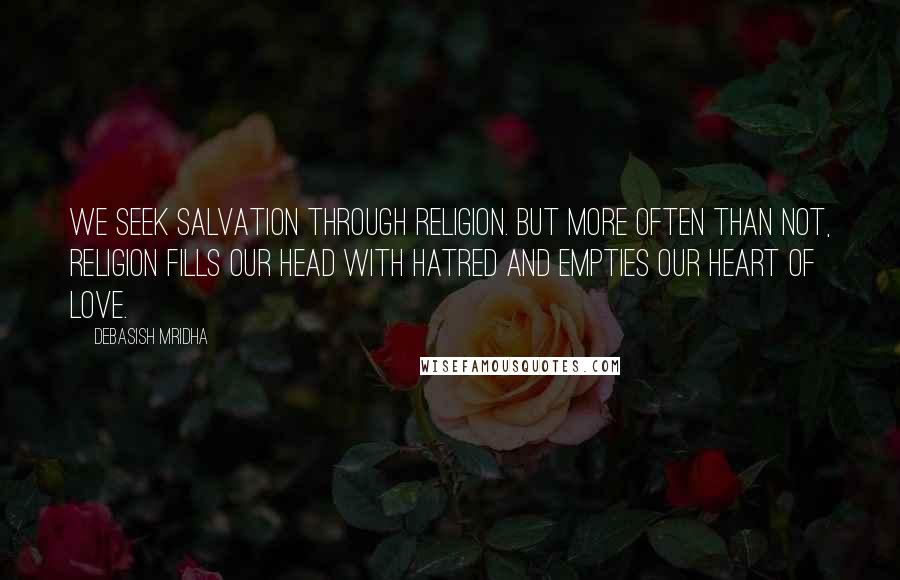 Debasish Mridha Quotes: We seek salvation through religion. But more often than not, religion fills our head with hatred and empties our heart of love.