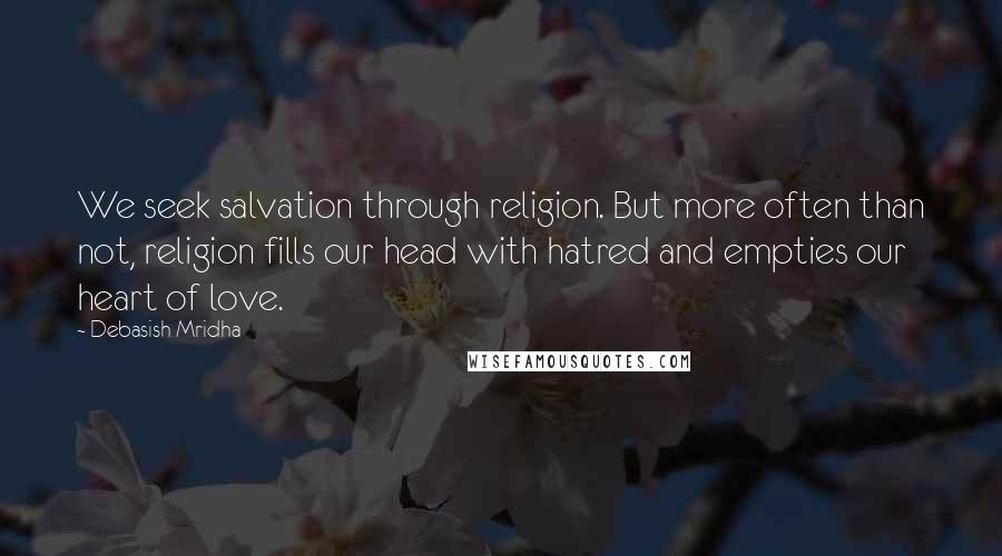 Debasish Mridha Quotes: We seek salvation through religion. But more often than not, religion fills our head with hatred and empties our heart of love.