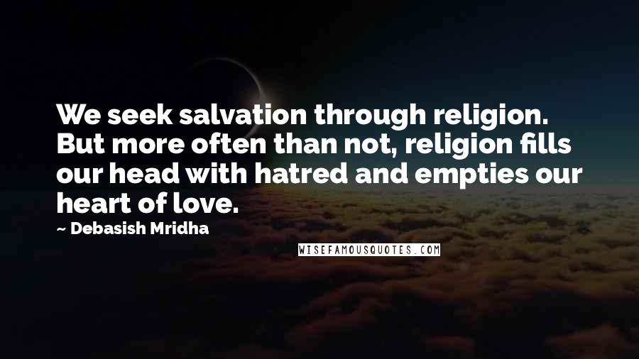 Debasish Mridha Quotes: We seek salvation through religion. But more often than not, religion fills our head with hatred and empties our heart of love.