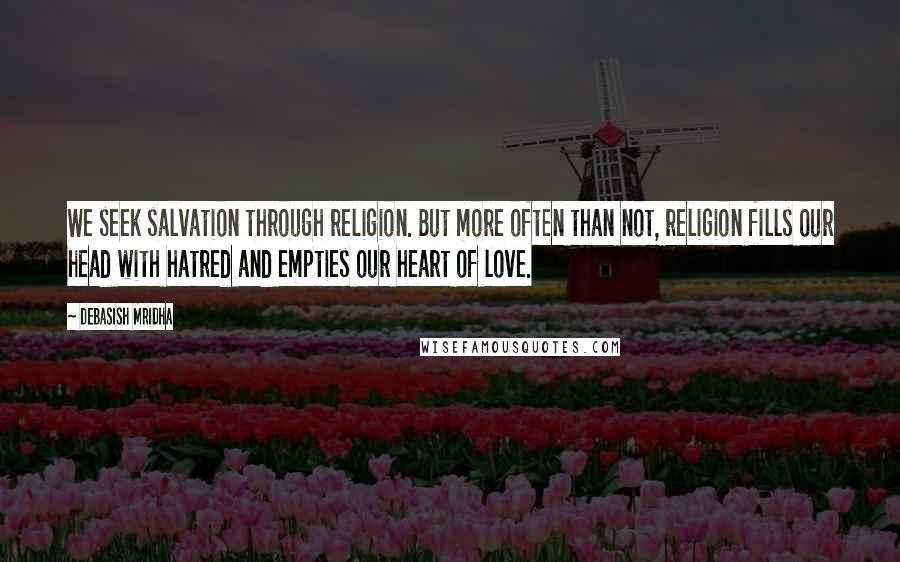 Debasish Mridha Quotes: We seek salvation through religion. But more often than not, religion fills our head with hatred and empties our heart of love.