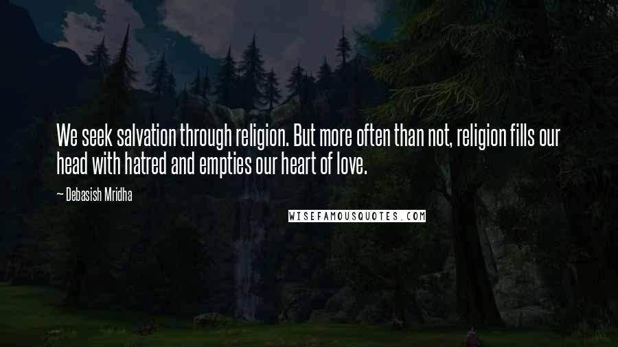 Debasish Mridha Quotes: We seek salvation through religion. But more often than not, religion fills our head with hatred and empties our heart of love.