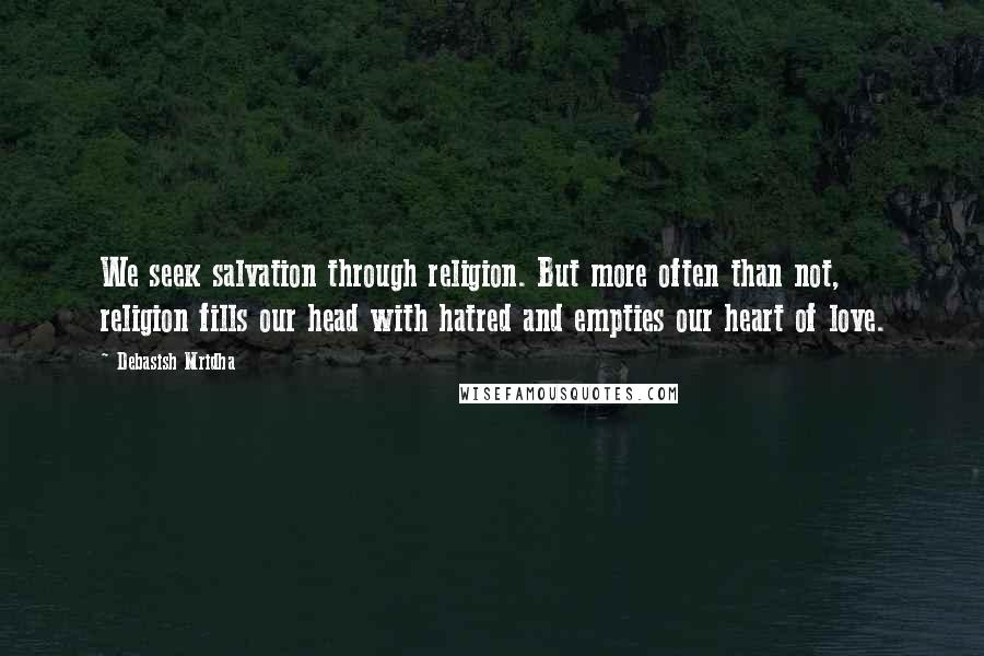 Debasish Mridha Quotes: We seek salvation through religion. But more often than not, religion fills our head with hatred and empties our heart of love.