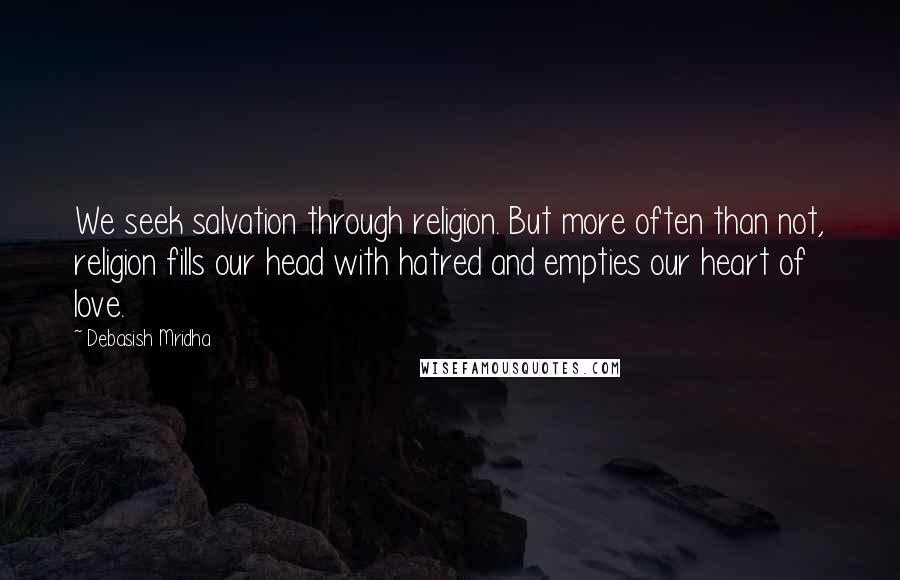 Debasish Mridha Quotes: We seek salvation through religion. But more often than not, religion fills our head with hatred and empties our heart of love.