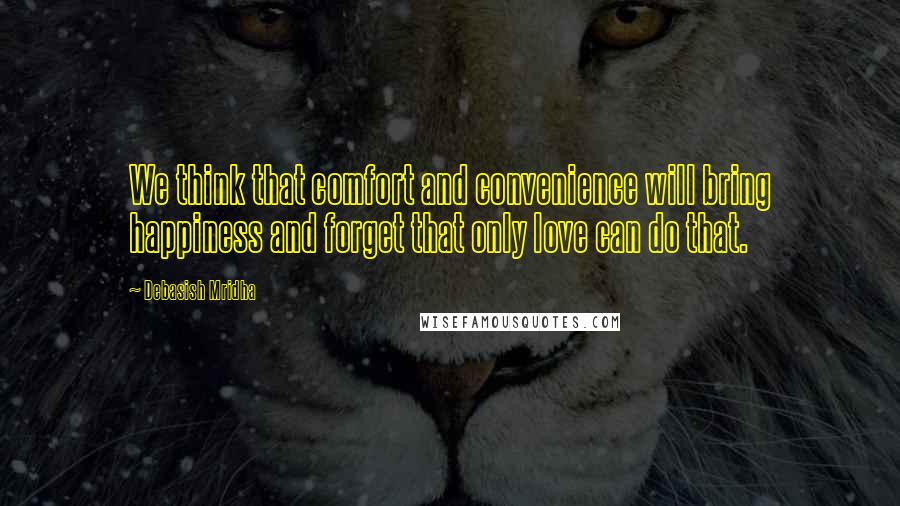 Debasish Mridha Quotes: We think that comfort and convenience will bring happiness and forget that only love can do that.
