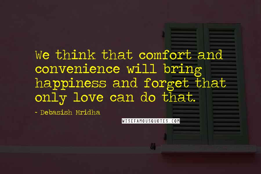 Debasish Mridha Quotes: We think that comfort and convenience will bring happiness and forget that only love can do that.