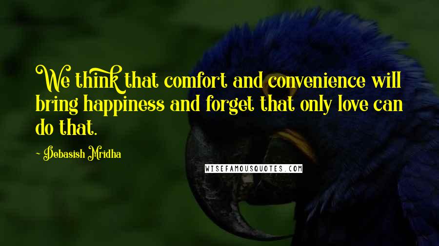 Debasish Mridha Quotes: We think that comfort and convenience will bring happiness and forget that only love can do that.