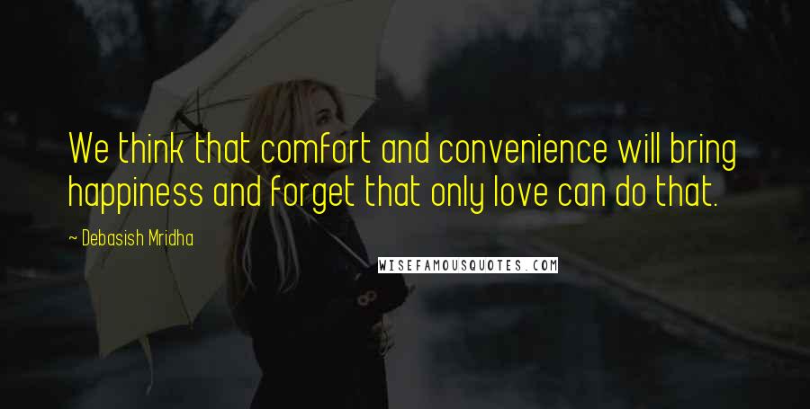 Debasish Mridha Quotes: We think that comfort and convenience will bring happiness and forget that only love can do that.