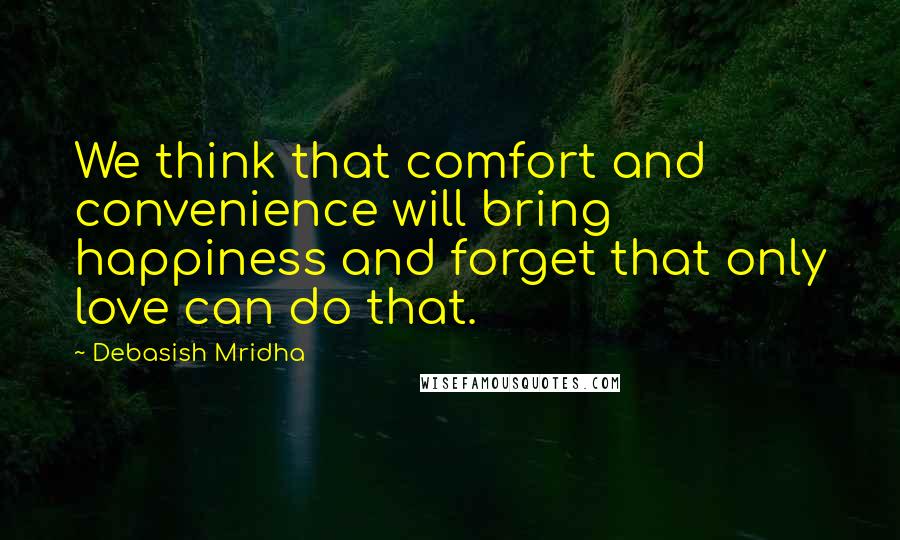 Debasish Mridha Quotes: We think that comfort and convenience will bring happiness and forget that only love can do that.