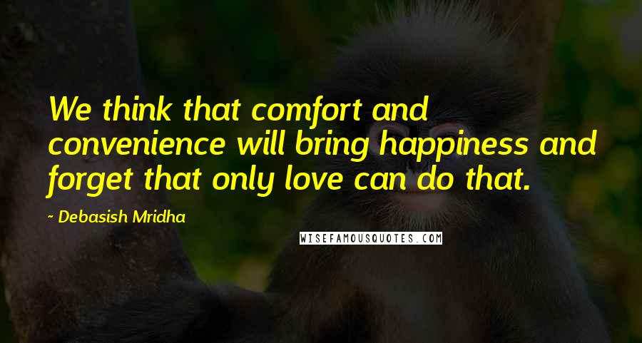 Debasish Mridha Quotes: We think that comfort and convenience will bring happiness and forget that only love can do that.