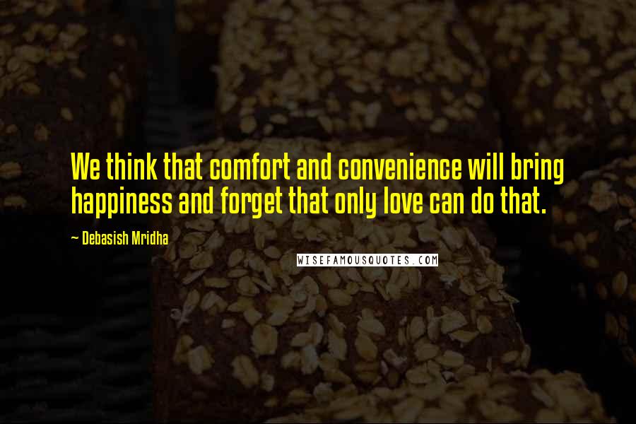 Debasish Mridha Quotes: We think that comfort and convenience will bring happiness and forget that only love can do that.