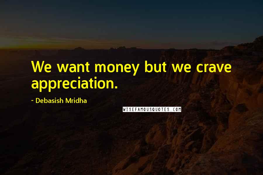 Debasish Mridha Quotes: We want money but we crave appreciation.