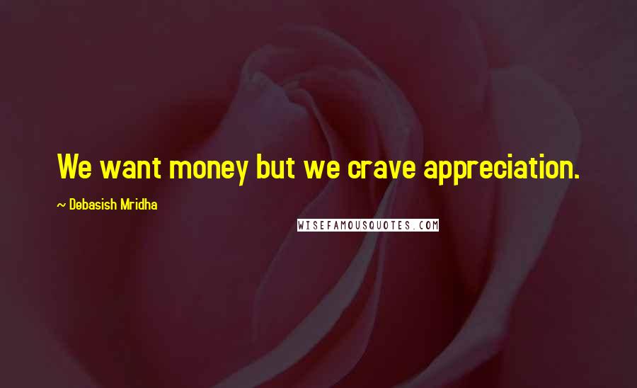 Debasish Mridha Quotes: We want money but we crave appreciation.