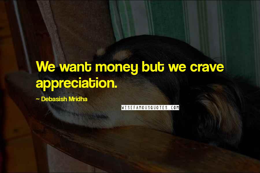 Debasish Mridha Quotes: We want money but we crave appreciation.