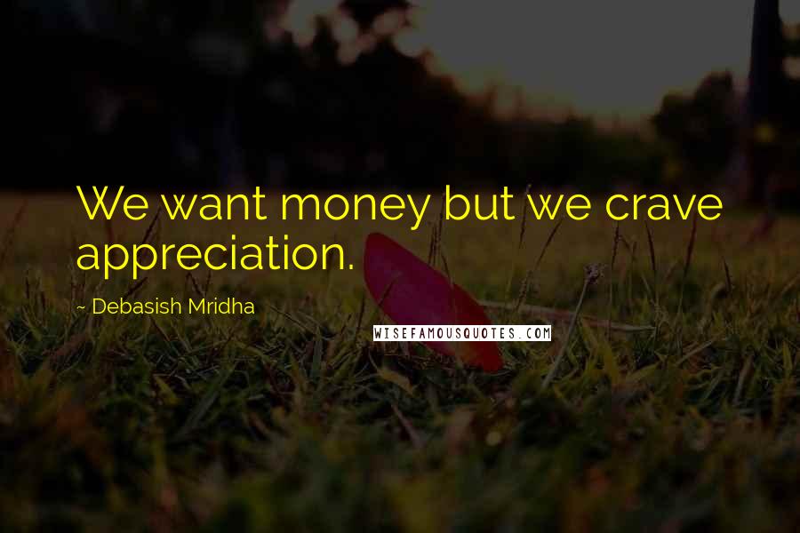 Debasish Mridha Quotes: We want money but we crave appreciation.