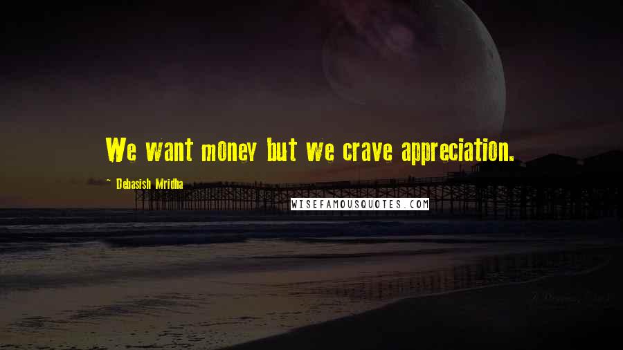 Debasish Mridha Quotes: We want money but we crave appreciation.