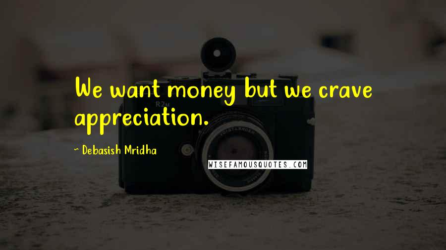 Debasish Mridha Quotes: We want money but we crave appreciation.