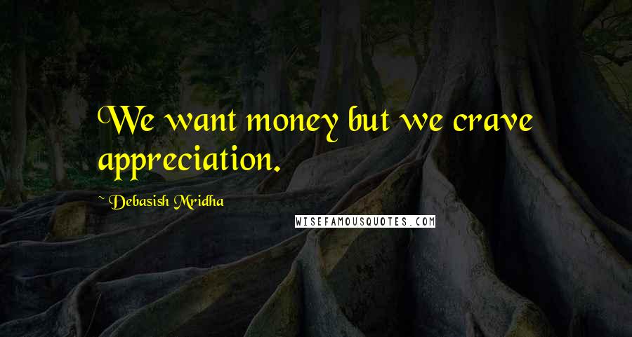 Debasish Mridha Quotes: We want money but we crave appreciation.